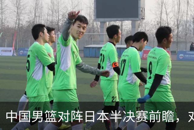 中国男篮对阵日本半决赛前瞻，对后卫是大考，锋线必须有人站出来